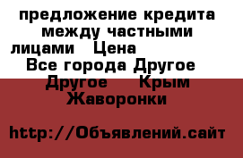 предложение кредита между частными лицами › Цена ­ 5 000 000 - Все города Другое » Другое   . Крым,Жаворонки